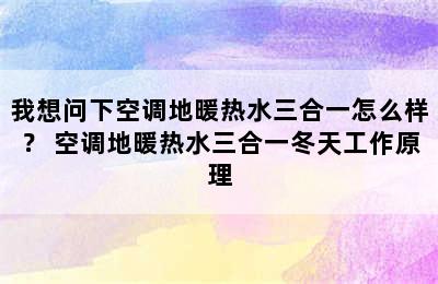 我想问下空调地暖热水三合一怎么样？ 空调地暖热水三合一冬天工作原理